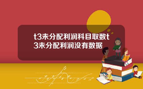 t3未分配利潤科目取數t3未分配利潤沒有數據