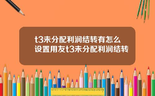 t3未分配利潤結轉有怎麽設置用友t3未分配利潤結轉