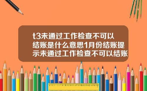t3未通過工作檢查不可以結賬是什麽意思1月份結賬提示未通過工作檢查不可以結賬