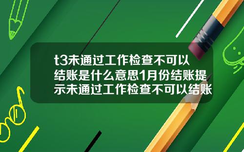 t3未通過工作檢查不可以結賬是什麽意思1月份結賬提示未通過工作檢查不可以結賬