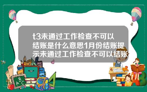t3未通過工作檢查不可以結賬是什麽意思1月份結賬提示未通過工作檢查不可以結賬
