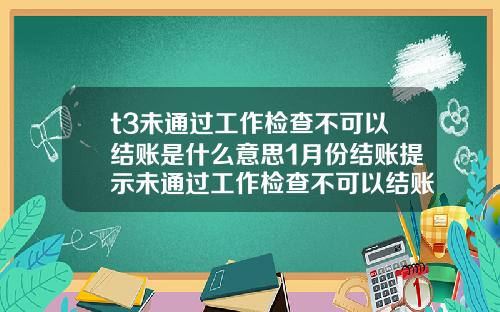 t3未通過工作檢查不可以結賬是什麽意思1月份結賬提示未通過工作檢查不可以結賬