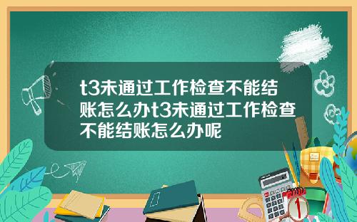 t3未通過工作檢查不能結賬怎麽辦t3未通過工作檢查不能結賬怎麽辦呢