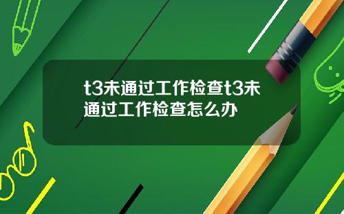 t3未通過工作檢查t3未通過工作檢查怎麽辦