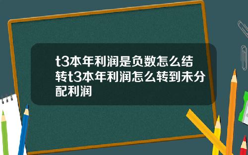 t3本年利潤是負數怎麽結轉t3本年利潤怎麽轉到未分配利潤