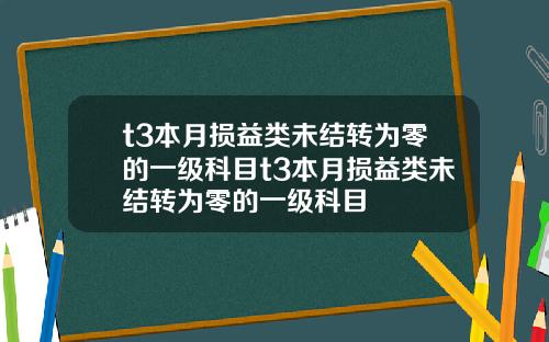 t3本月損益類未結轉爲零的一級科目t3本月損益類未結轉爲零的一級科目