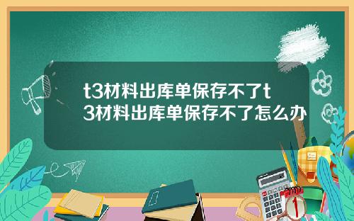 t3材料出庫單保存不了t3材料出庫單保存不了怎麽辦