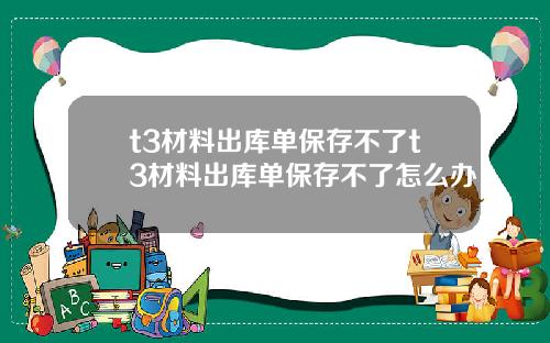 t3材料出庫單保存不了t3材料出庫單保存不了怎麽辦
