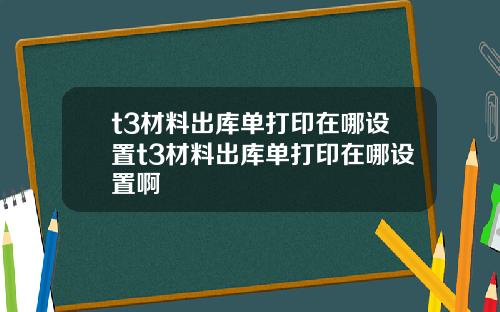 t3材料出庫單打印在哪設置t3材料出庫單打印在哪設置啊