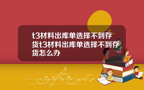 t3材料出庫單選擇不到存貨t3材料出庫單選擇不到存貨怎麽辦