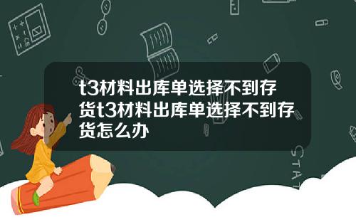 t3材料出庫單選擇不到存貨t3材料出庫單選擇不到存貨怎麽辦