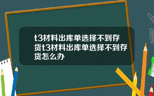 t3材料出庫單選擇不到存貨t3材料出庫單選擇不到存貨怎麽辦