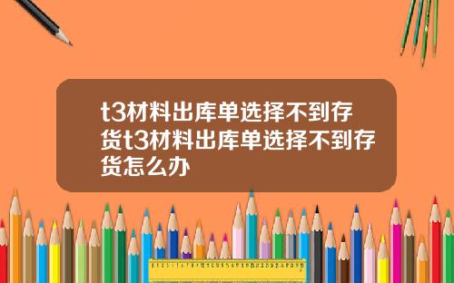 t3材料出庫單選擇不到存貨t3材料出庫單選擇不到存貨怎麽辦