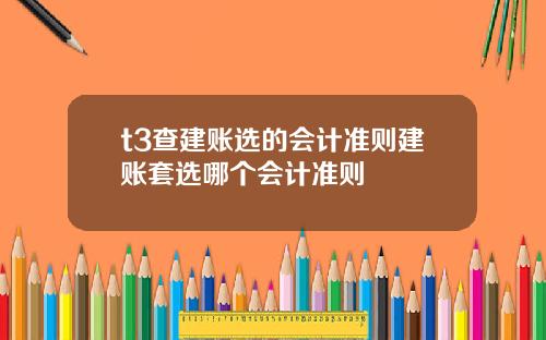 t3查建賬選的會計準則建賬套選哪個會計準則