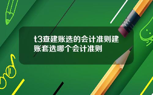 t3查建賬選的會計準則建賬套選哪個會計準則