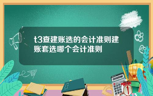 t3查建賬選的會計準則建賬套選哪個會計準則