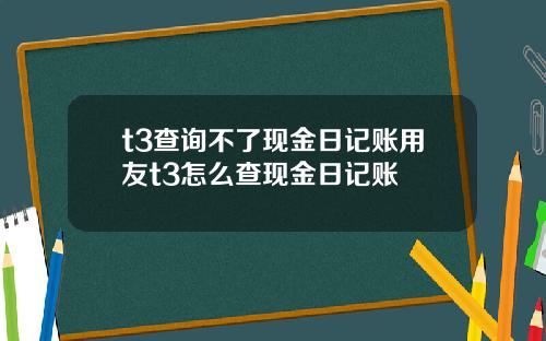 t3查詢不了現金日記賬用友t3怎麽查現金日記賬