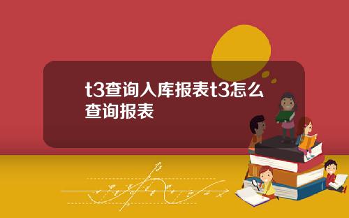 t3查詢入庫報表t3怎麽查詢報表