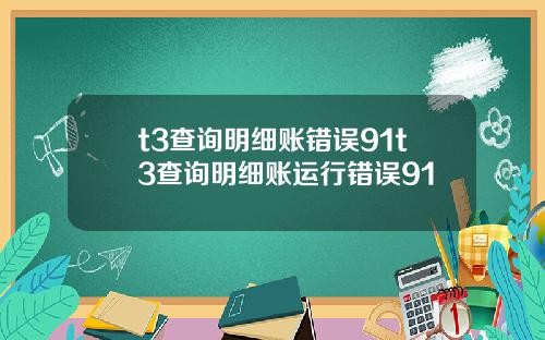 t3查詢明細賬錯誤91t3查詢明細賬運行錯誤91