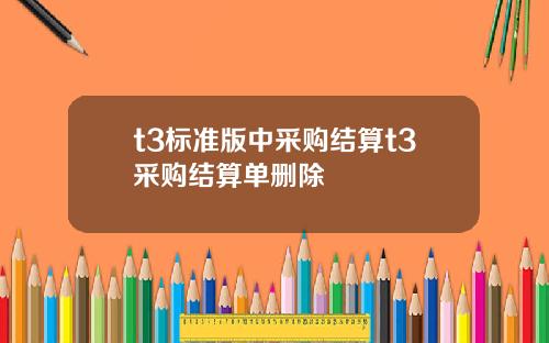 t3標準版中採購結算t3採購結算單刪除