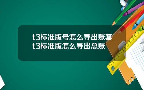 t3標準版號怎麽導出賬套t3標準版怎麽導出縂賬