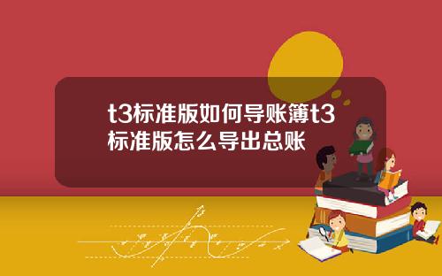 t3標準版如何導賬簿t3標準版怎麽導出縂賬