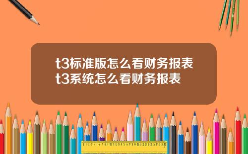 t3標準版怎麽看財務報表t3系統怎麽看財務報表