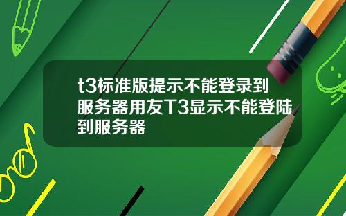 t3標準版提示不能登錄到服務器用友T3顯示不能登陸到服務器