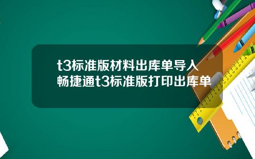t3標準版材料出庫單導入暢捷通t3標準版打印出庫單