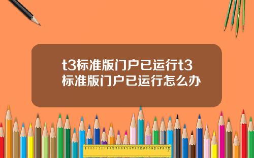 t3標準版門戶已運行t3標準版門戶已運行怎麽辦