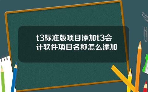 t3標準版項目添加t3會計軟件項目名稱怎麽添加