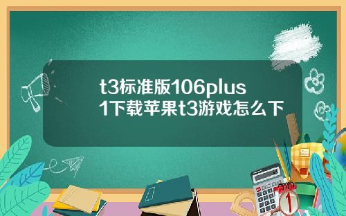 t3標準版106plus1下載蘋果t3遊戯怎麽下
