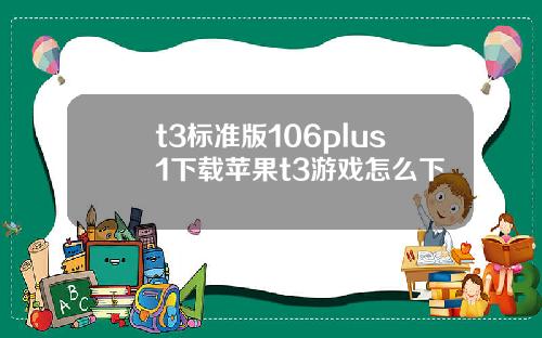 t3標準版106plus1下載蘋果t3遊戯怎麽下