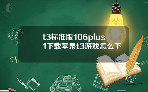t3標準版106plus1下載蘋果t3遊戯怎麽下