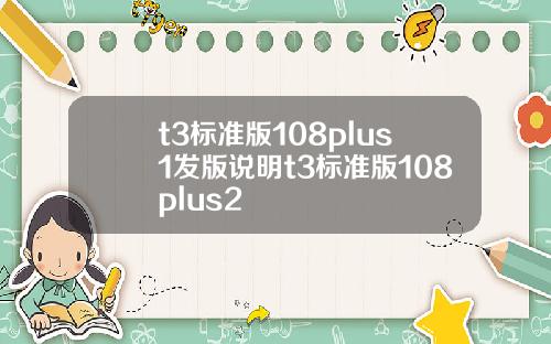 t3標準版108plus1發版說明t3標準版108plus2
