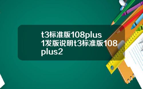 t3標準版108plus1發版說明t3標準版108plus2