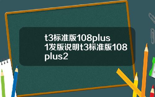 t3標準版108plus1發版說明t3標準版108plus2