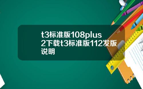 t3標準版108plus2下載t3標準版112發版說明