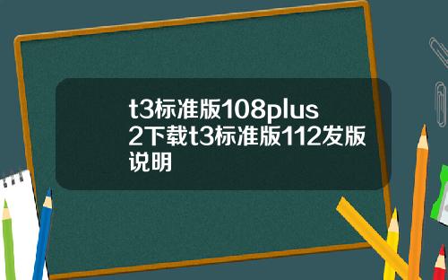 t3標準版108plus2下載t3標準版112發版說明