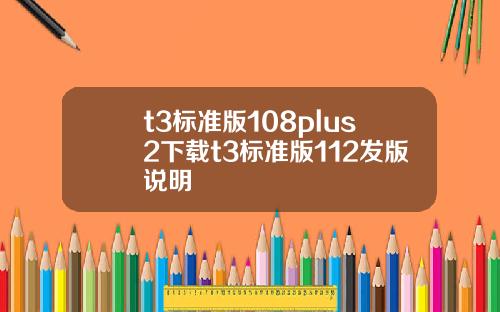 t3標準版108plus2下載t3標準版112發版說明