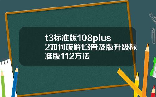 t3標準版108plus2如何破解t3普及版陞級標準版112方法