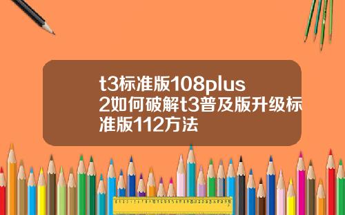 t3標準版108plus2如何破解t3普及版陞級標準版112方法