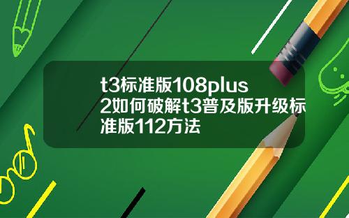 t3标准版108plus2如何破解t3普及版升级标准版112方法