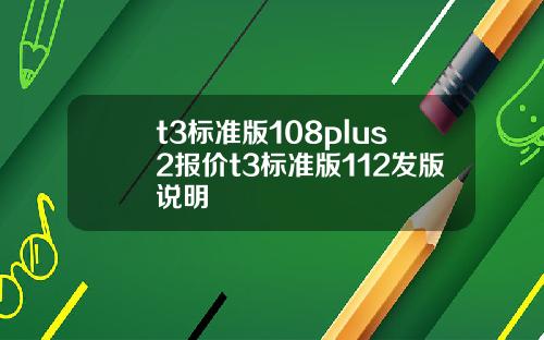t3標準版108plus2報價t3標準版112發版說明