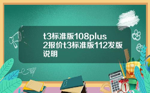 t3標準版108plus2報價t3標準版112發版說明
