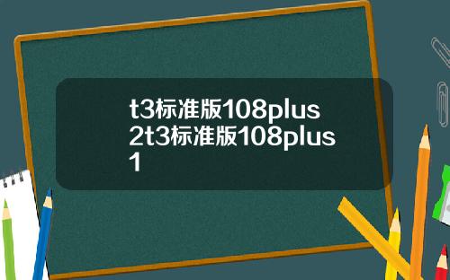 t3標準版108plus2t3標準版108plus1