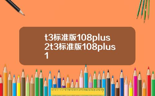 t3標準版108plus2t3標準版108plus1