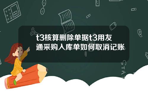 t3核算删除单据t3用友通采购入库单如何取消记账