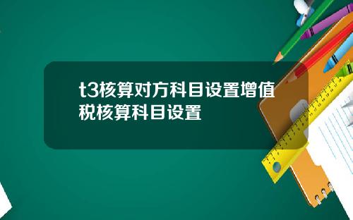 t3核算對方科目設置增值稅核算科目設置