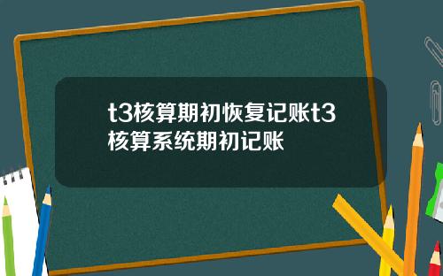 t3核算期初恢複記賬t3核算系統期初記賬